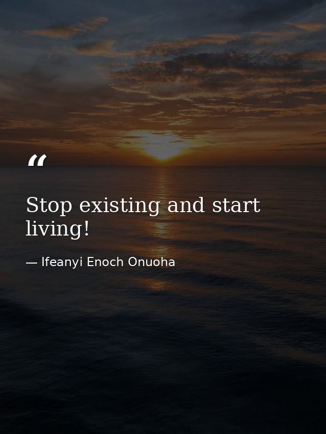 Stop existing and start living! — Ifeanyi Enoch Onuoha