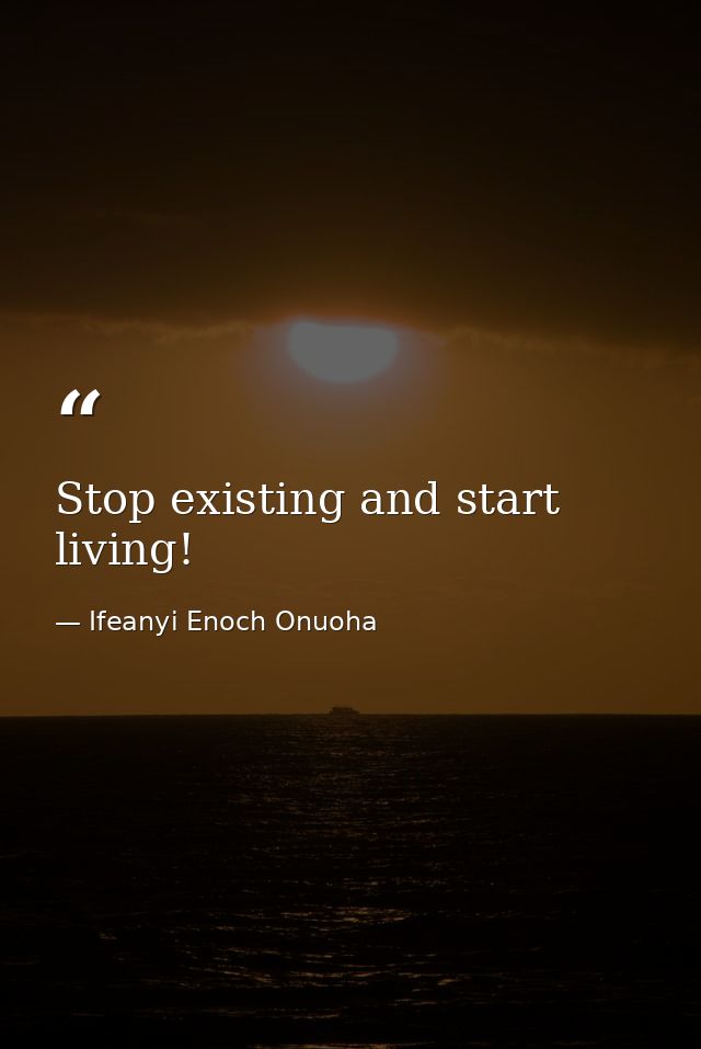 Stop existing and start living! — Ifeanyi Enoch Onuoha