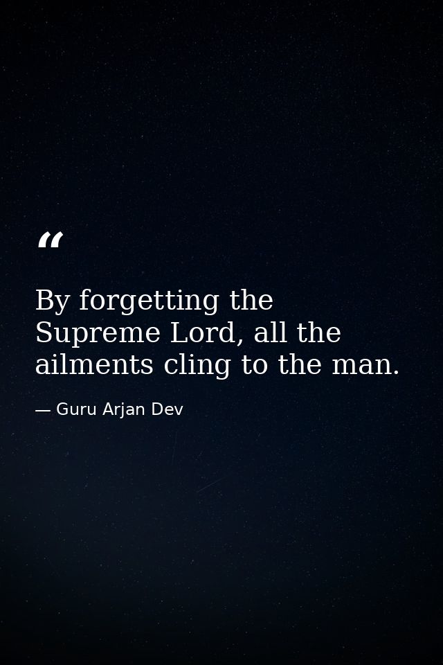 By forgetting the Supreme Lord, all the ailments cling to the man. — Guru Arjan Dev