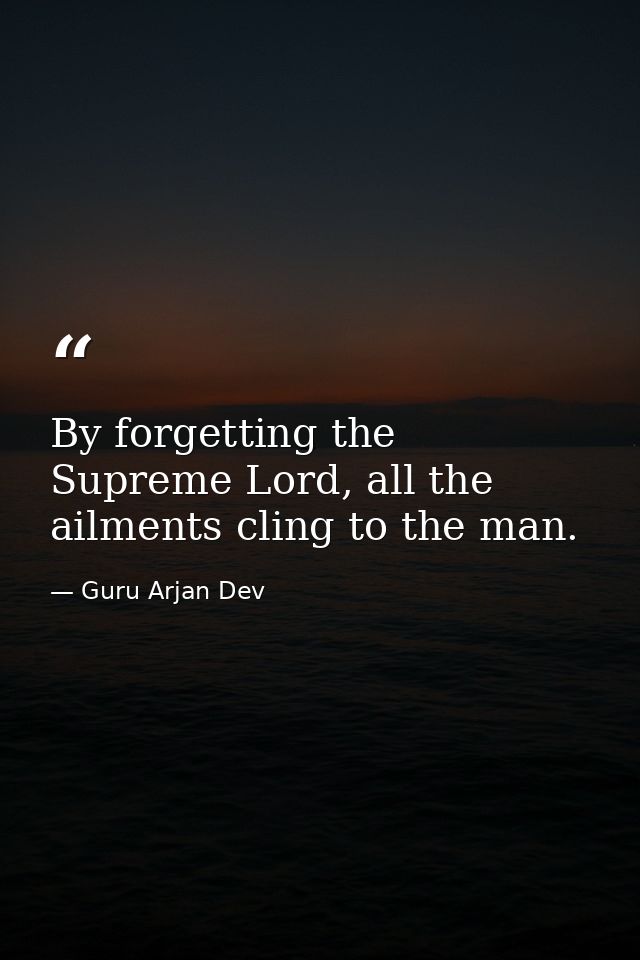 By forgetting the Supreme Lord, all the ailments cling to the man. — Guru Arjan Dev