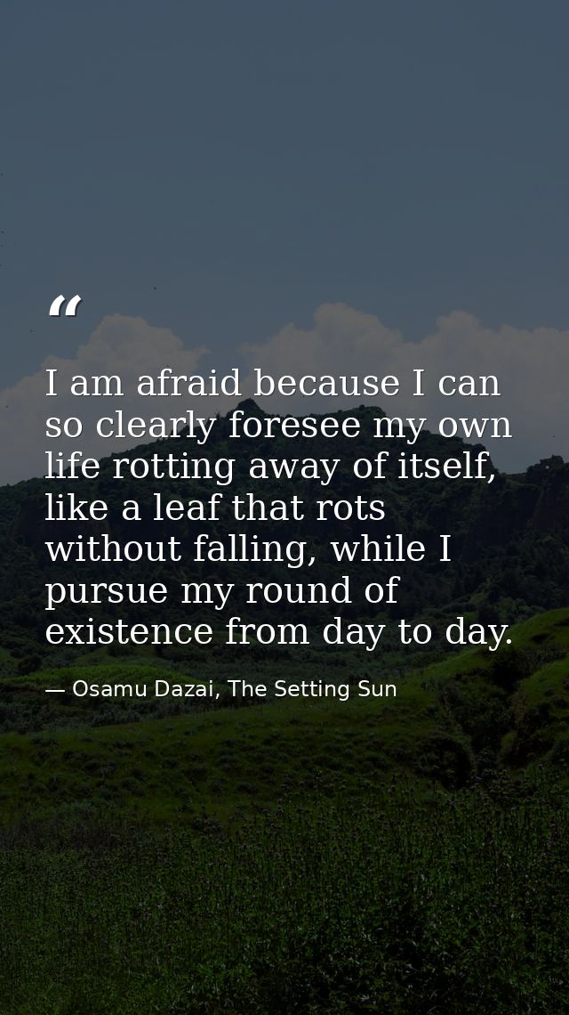 I am afraid because I can so clearly foresee my own life rotting away of itself, like a leaf that rots without falling,  — Osamu Dazai, The Setting Sun