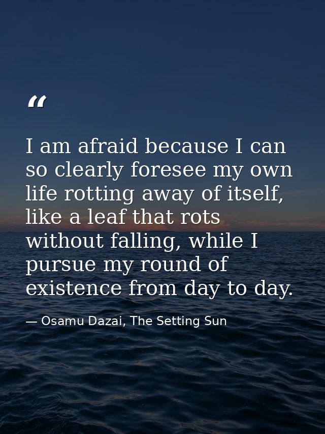 I am afraid because I can so clearly foresee my own life rotting away of itself, like a leaf that rots without falling,  — Osamu Dazai, The Setting Sun