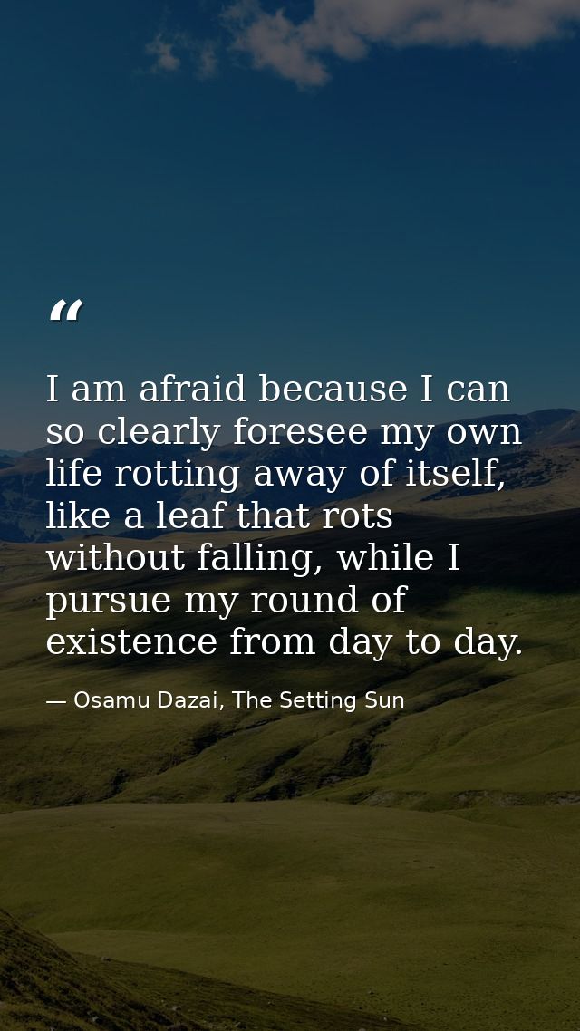 I am afraid because I can so clearly foresee my own life rotting away of itself, like a leaf that rots without falling,  — Osamu Dazai, The Setting Sun