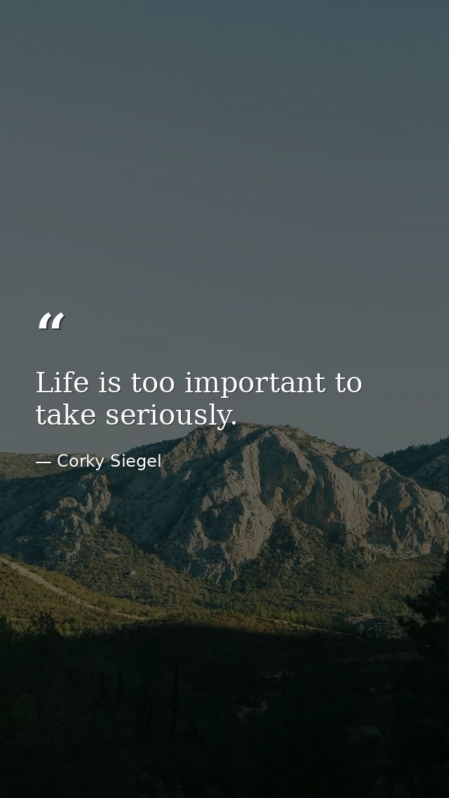 Life is too important to take seriously. — Corky Siegel