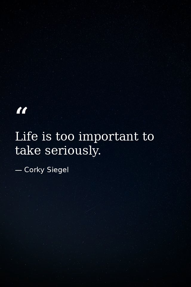 Life is too important to take seriously. — Corky Siegel