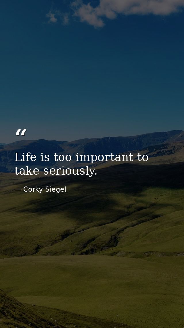 Life is too important to take seriously. — Corky Siegel