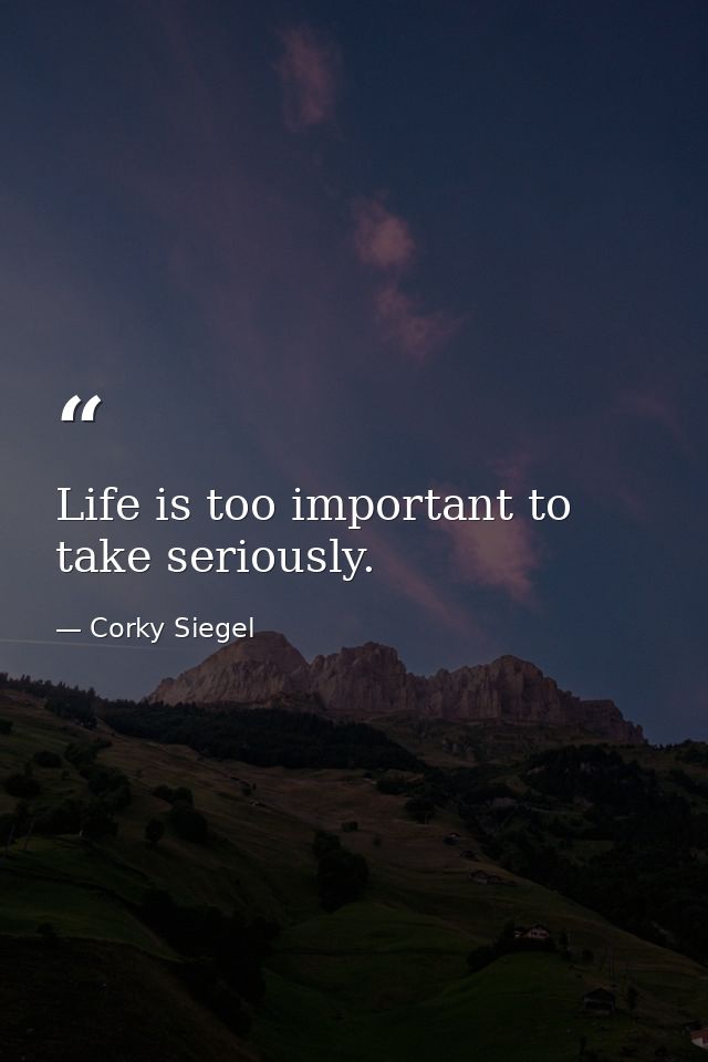 Life is too important to take seriously. — Corky Siegel