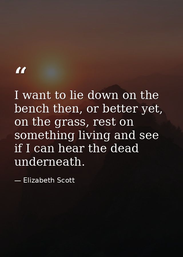 I want to lie down on the bench then, or better yet, on the grass, rest on something living and see if I can hear the de — Elizabeth Scott