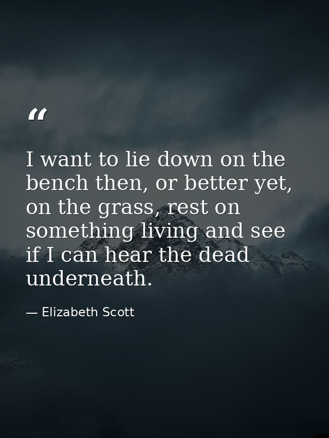 I want to lie down on the bench then, or better yet, on the grass, rest on something living and see if I can hear the de — Elizabeth Scott