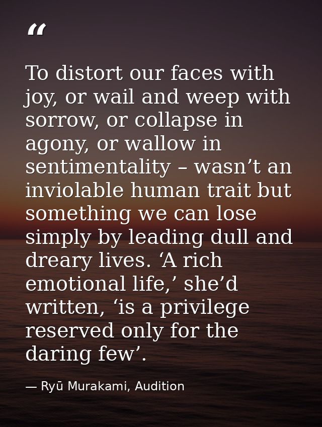 To distort our faces with joy, or wail and weep with sorrow, or collapse in agony, or wallow in sentimentality – wasn’t  — Ryū Murakami, Audition