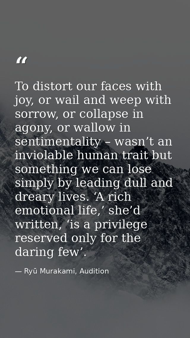 To distort our faces with joy, or wail and weep with sorrow, or collapse in agony, or wallow in sentimentality – wasn’t  — Ryū Murakami, Audition