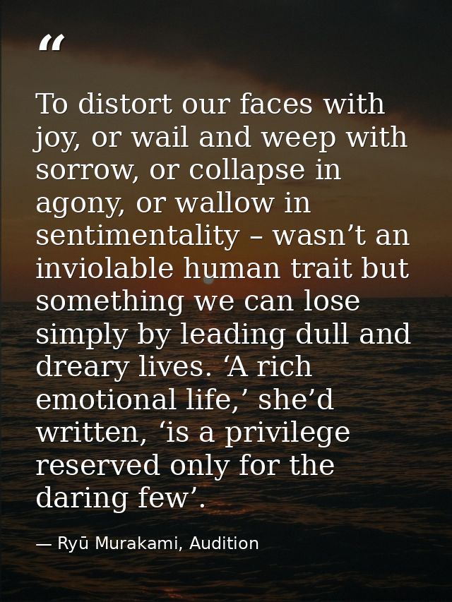 To distort our faces with joy, or wail and weep with sorrow, or collapse in agony, or wallow in sentimentality – wasn’t  — Ryū Murakami, Audition