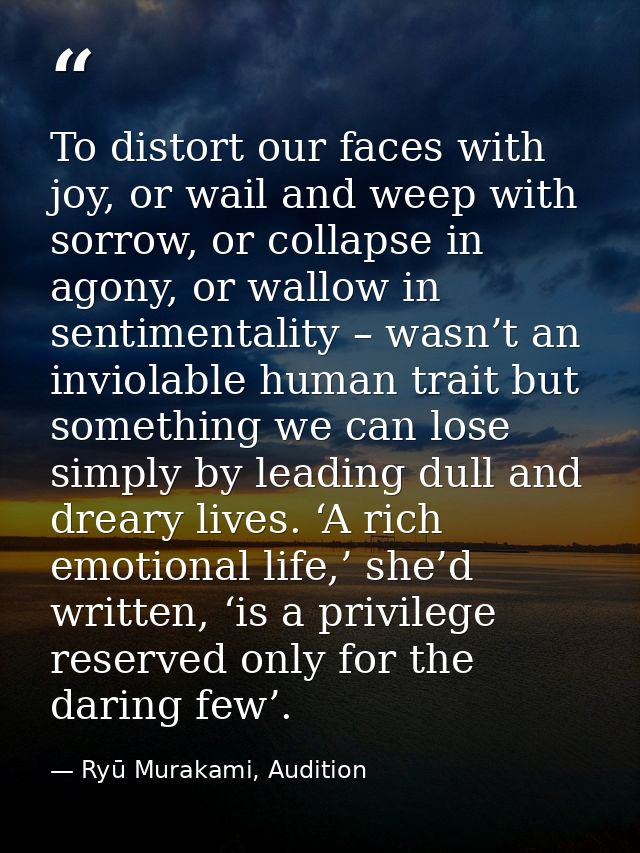 To distort our faces with joy, or wail and weep with sorrow, or collapse in agony, or wallow in sentimentality – wasn’t  — Ryū Murakami, Audition