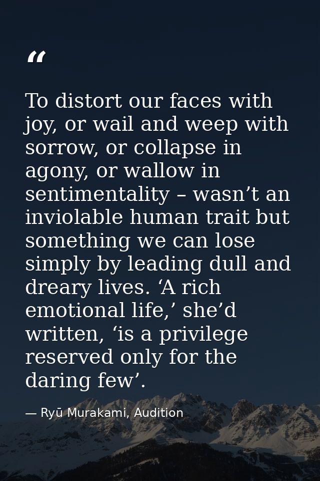 To distort our faces with joy, or wail and weep with sorrow, or collapse in agony, or wallow in sentimentality – wasn’t  — Ryū Murakami, Audition
