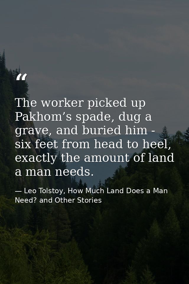 The worker picked up Pakhom’s spade, dug a grave, and buried him - six feet from head to heel, exactly the amount of lan — Leo Tolstoy, How Much Land Does a Man Need? and Other Stories