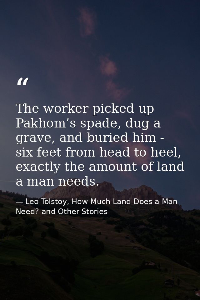 The worker picked up Pakhom’s spade, dug a grave, and buried him - six feet from head to heel, exactly the amount of lan — Leo Tolstoy, How Much Land Does a Man Need? and Other Stories