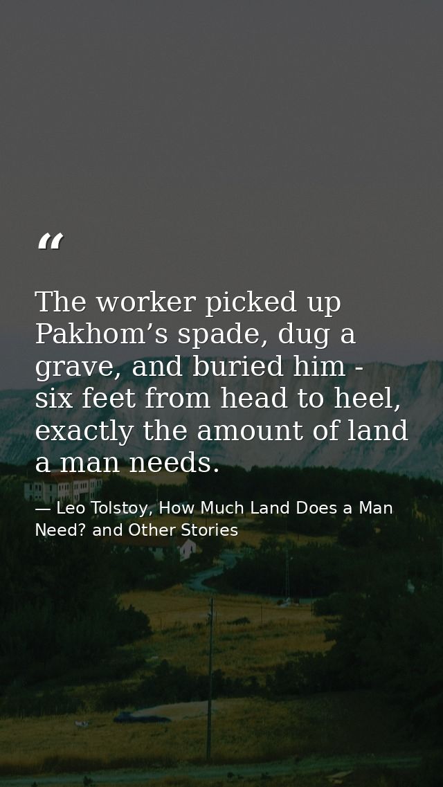 The worker picked up Pakhom’s spade, dug a grave, and buried him - six feet from head to heel, exactly the amount of lan — Leo Tolstoy, How Much Land Does a Man Need? and Other Stories