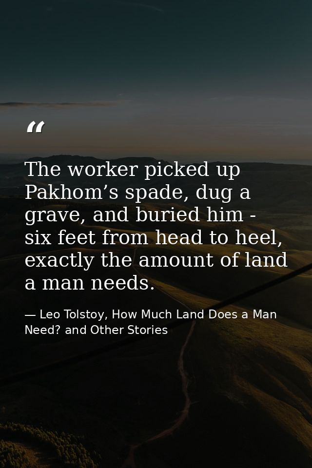 The worker picked up Pakhom’s spade, dug a grave, and buried him - six feet from head to heel, exactly the amount of lan — Leo Tolstoy, How Much Land Does a Man Need? and Other Stories