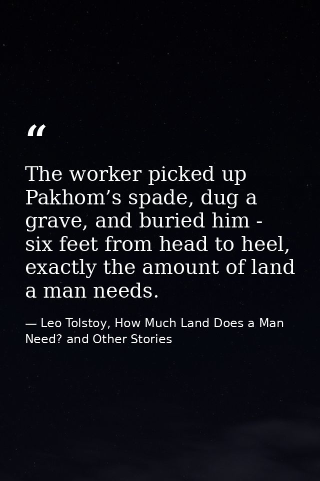 The worker picked up Pakhom’s spade, dug a grave, and buried him - six feet from head to heel, exactly the amount of lan — Leo Tolstoy, How Much Land Does a Man Need? and Other Stories