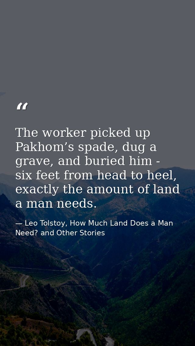 The worker picked up Pakhom’s spade, dug a grave, and buried him - six feet from head to heel, exactly the amount of lan — Leo Tolstoy, How Much Land Does a Man Need? and Other Stories