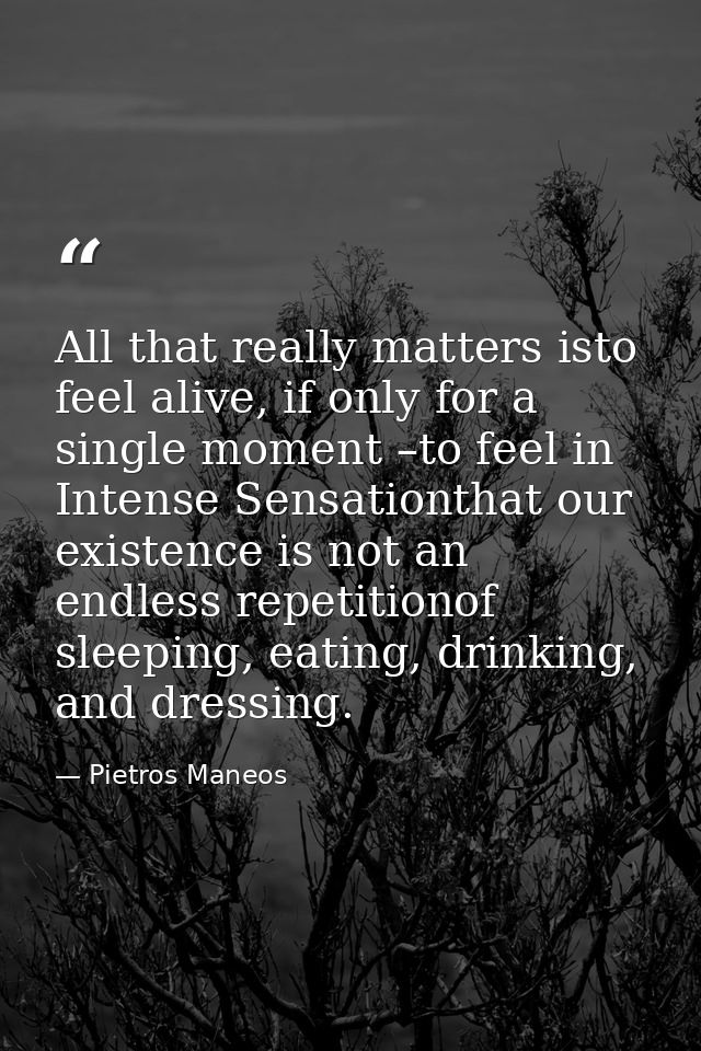 All that really matters isto feel alive, if only for a single moment –to feel in Intense Sensationthat our existence is  — Pietros Maneos