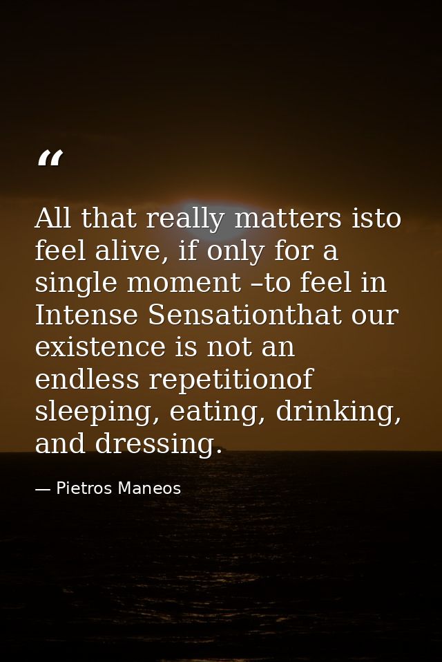 All that really matters isto feel alive, if only for a single moment –to feel in Intense Sensationthat our existence is  — Pietros Maneos