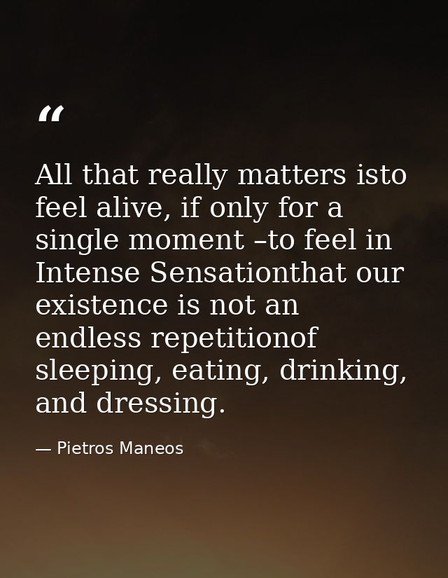 All that really matters isto feel alive, if only for a single moment –to feel in Intense Sensationthat our existence is  — Pietros Maneos