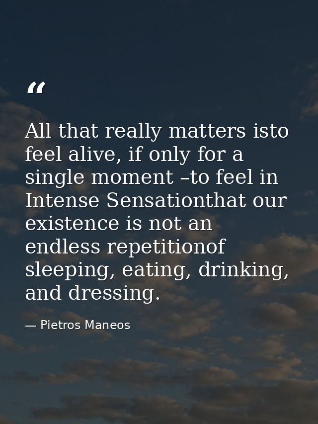 All that really matters isto feel alive, if only for a single moment –to feel in Intense Sensationthat our existence is  — Pietros Maneos