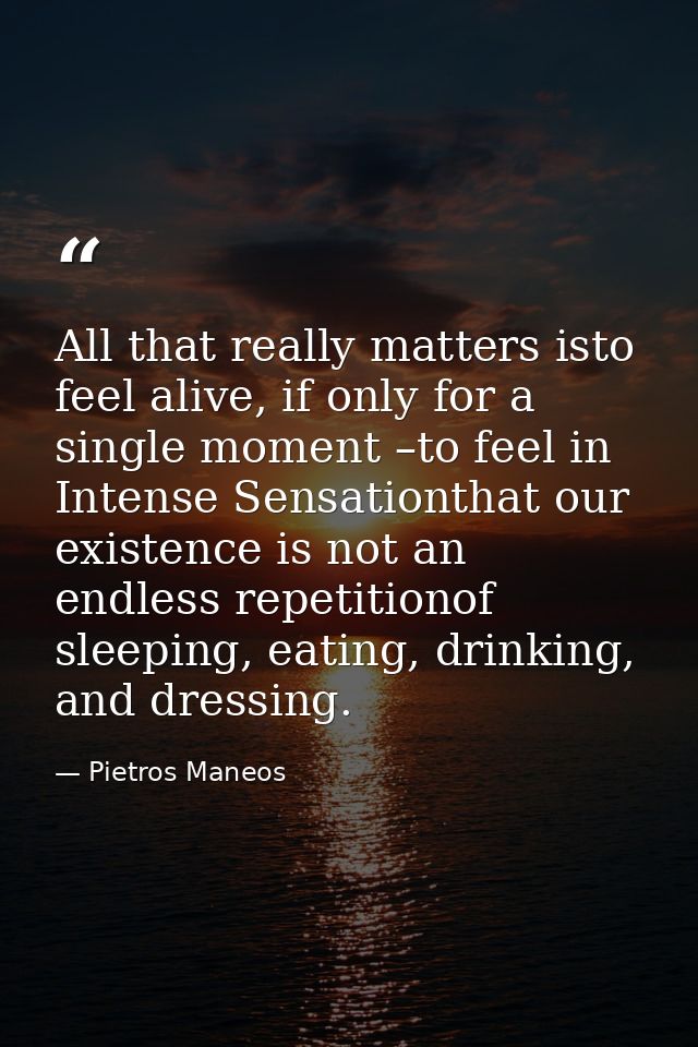 All that really matters isto feel alive, if only for a single moment –to feel in Intense Sensationthat our existence is  — Pietros Maneos