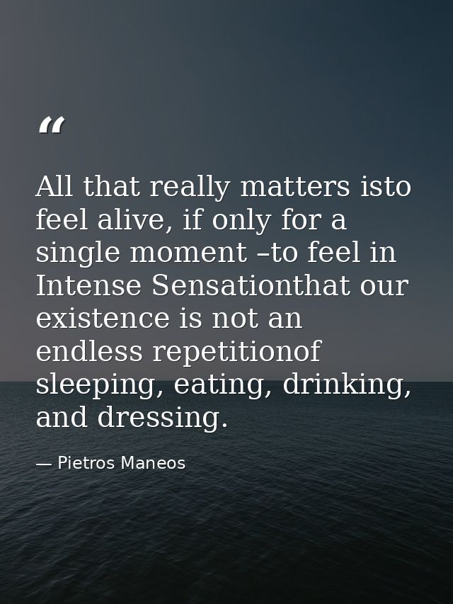 All that really matters isto feel alive, if only for a single moment –to feel in Intense Sensationthat our existence is  — Pietros Maneos