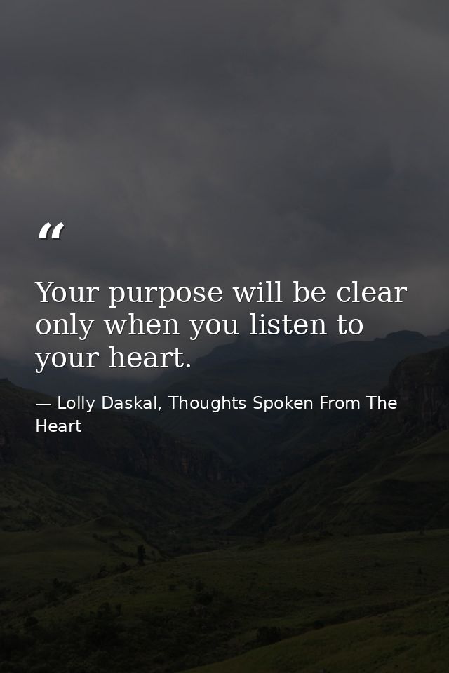 Your purpose will be clear only when you listen to your heart. — Lolly Daskal, Thoughts Spoken From The Heart