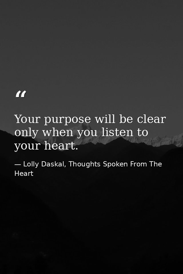 Your purpose will be clear only when you listen to your heart. — Lolly Daskal, Thoughts Spoken From The Heart