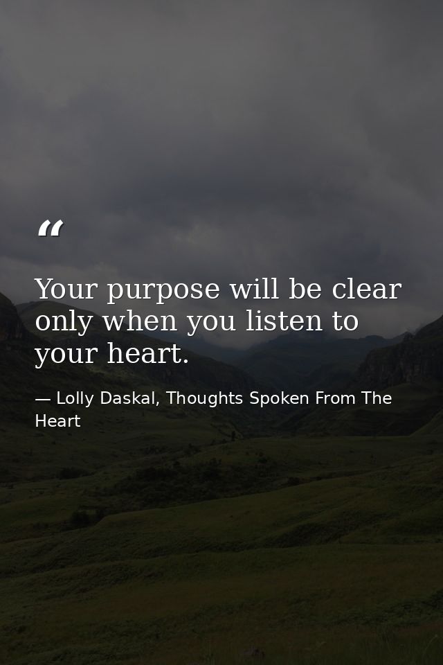 Your purpose will be clear only when you listen to your heart. — Lolly Daskal, Thoughts Spoken From The Heart