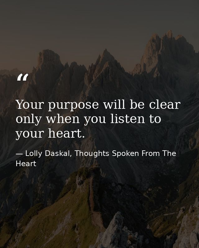 Your purpose will be clear only when you listen to your heart. — Lolly Daskal, Thoughts Spoken From The Heart