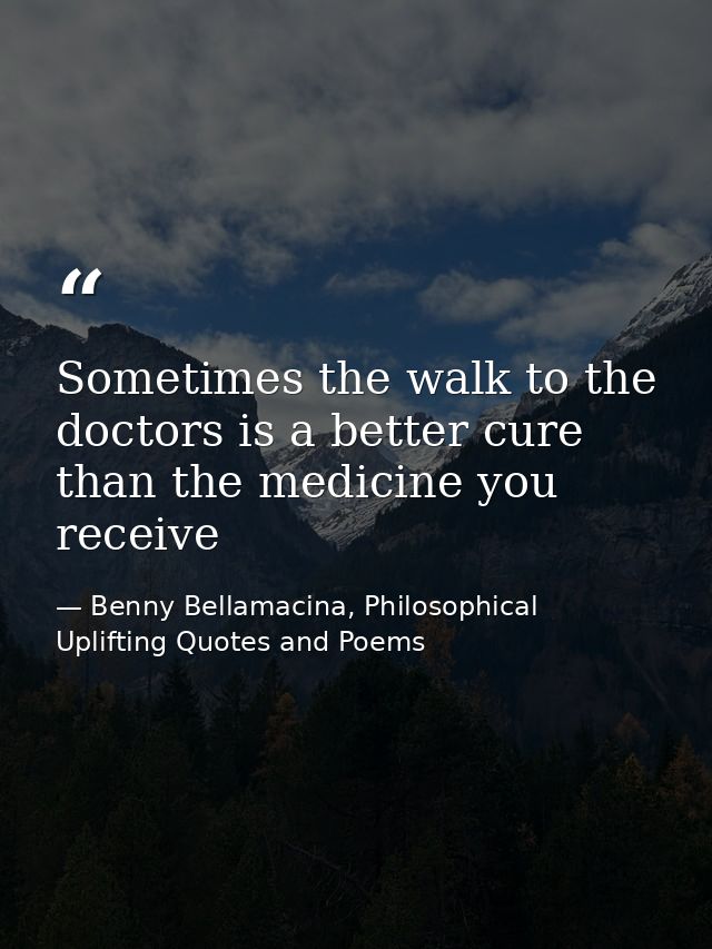 Sometimes the walk to the doctors is a better cure than the medicine you receive — Benny Bellamacina, Philosophical Uplifting Quotes and Poems