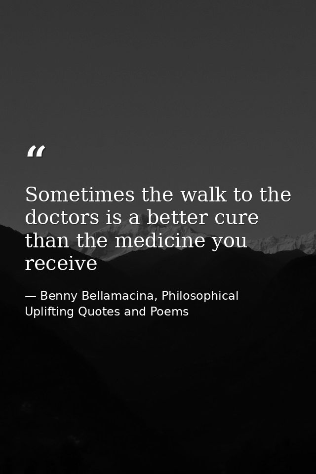 Sometimes the walk to the doctors is a better cure than the medicine you receive — Benny Bellamacina, Philosophical Uplifting Quotes and Poems