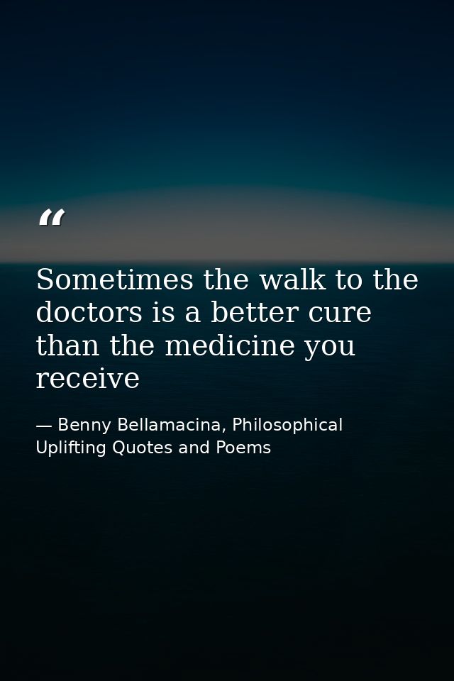 Sometimes the walk to the doctors is a better cure than the medicine you receive — Benny Bellamacina, Philosophical Uplifting Quotes and Poems