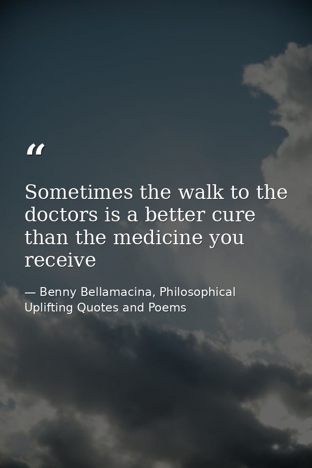 Sometimes the walk to the doctors is a better cure than the medicine you receive — Benny Bellamacina, Philosophical Uplifting Quotes and Poems