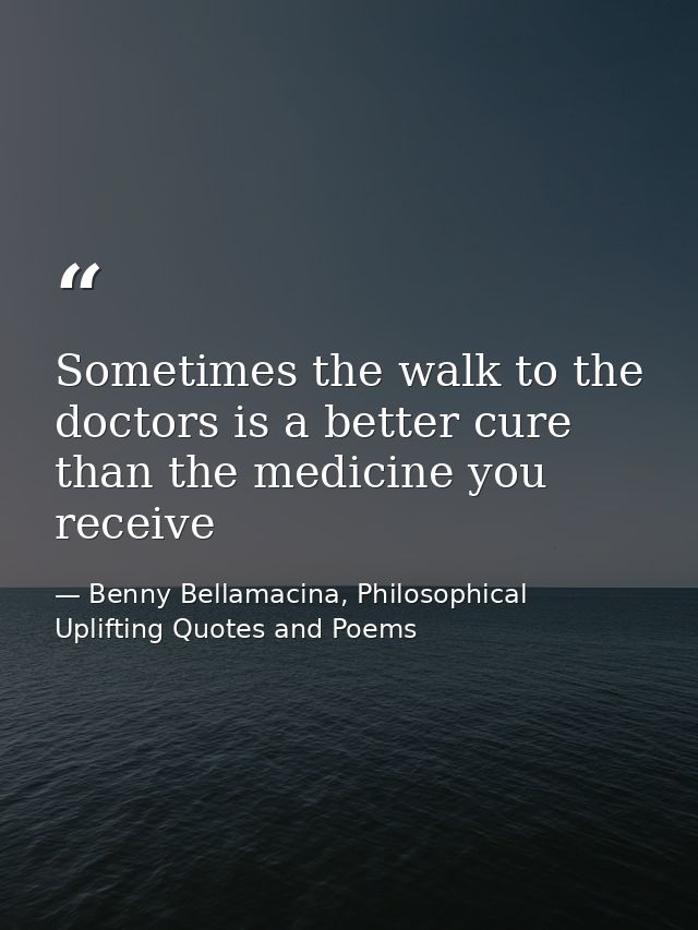 Sometimes the walk to the doctors is a better cure than the medicine you receive — Benny Bellamacina, Philosophical Uplifting Quotes and Poems