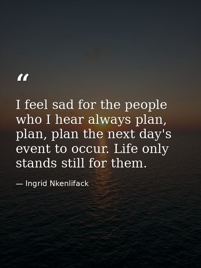 I feel sad for the people who I hear always plan, plan, plan the next day's event to occur. Life only stands still for t — Ingrid Nkenlifack
