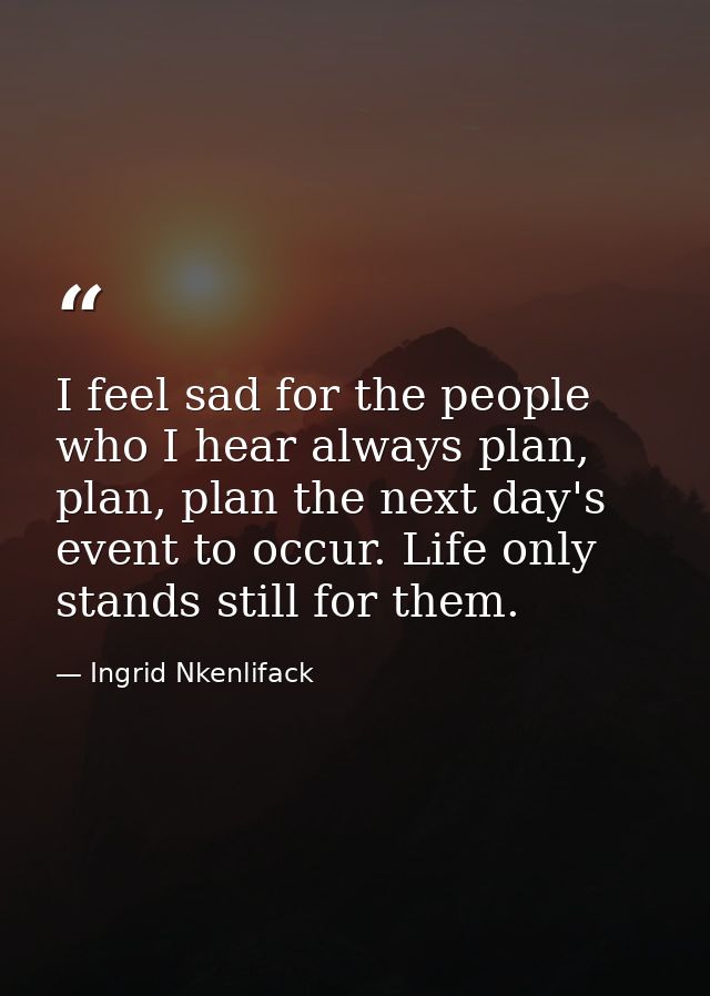 I feel sad for the people who I hear always plan, plan, plan the next day's event to occur. Life only stands still for t — Ingrid Nkenlifack