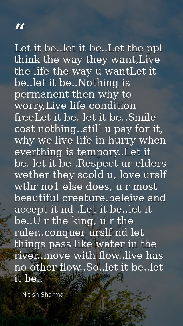 Let it be..let it be..Let the ppl think the way they want,Live the life the way u wantLet it be..let it be..Nothing is p — Nitish Sharma