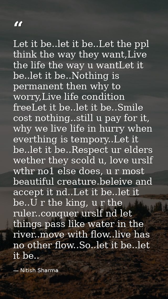 Let it be..let it be..Let the ppl think the way they want,Live the life the way u wantLet it be..let it be..Nothing is p — Nitish Sharma