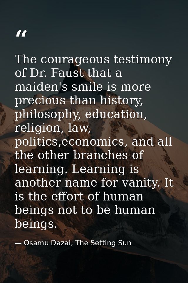 The courageous testimony of Dr. Faust that a maiden's smile is more precious than history, philosophy, education, religi — Osamu Dazai, The Setting Sun