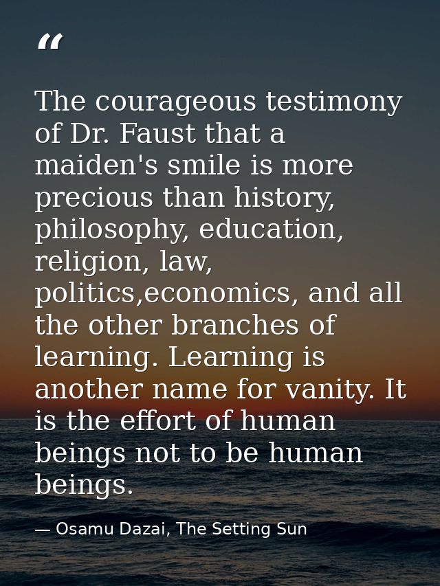 The courageous testimony of Dr. Faust that a maiden's smile is more precious than history, philosophy, education, religi — Osamu Dazai, The Setting Sun