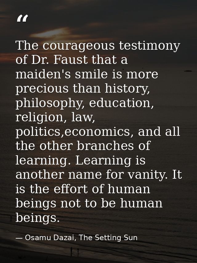 The courageous testimony of Dr. Faust that a maiden's smile is more precious than history, philosophy, education, religi — Osamu Dazai, The Setting Sun