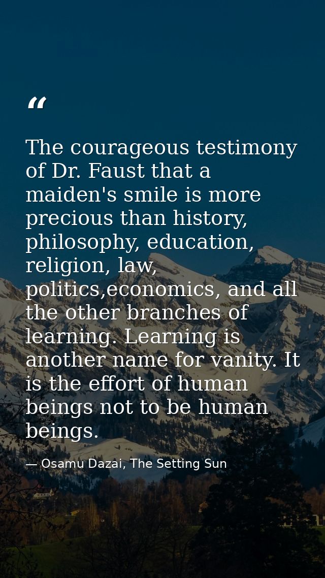 The courageous testimony of Dr. Faust that a maiden's smile is more precious than history, philosophy, education, religi — Osamu Dazai, The Setting Sun