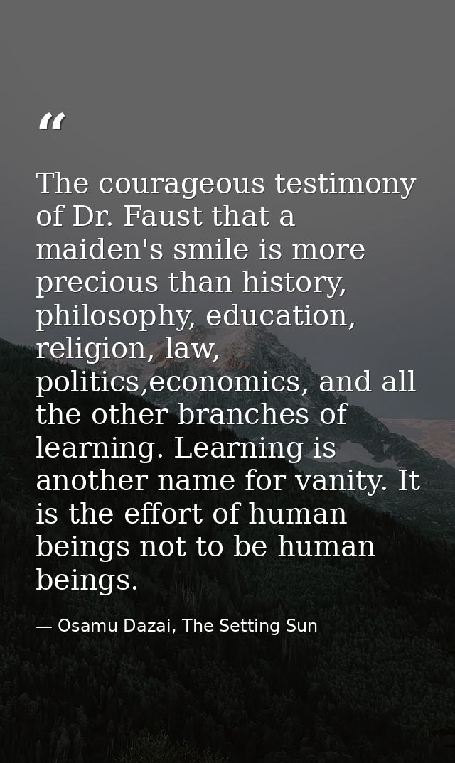 The courageous testimony of Dr. Faust that a maiden's smile is more precious than history, philosophy, education, religi — Osamu Dazai, The Setting Sun