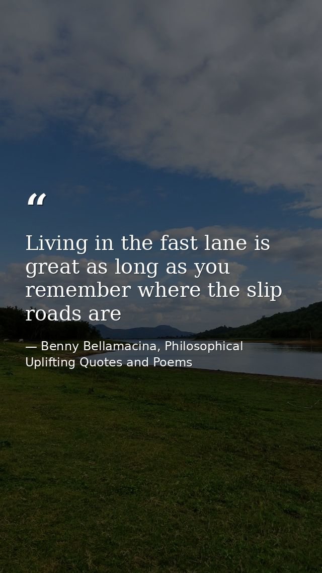 Living in the fast lane is great as long as you remember where the slip roads are — Benny Bellamacina, Philosophical Uplifting Quotes and Poems
