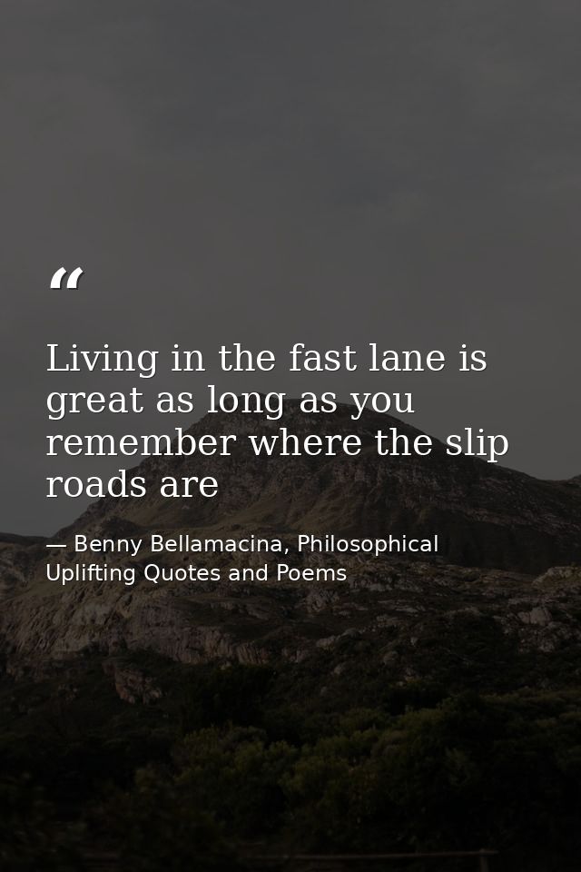 Living in the fast lane is great as long as you remember where the slip roads are — Benny Bellamacina, Philosophical Uplifting Quotes and Poems